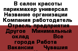 В салон красоты парикмахер универсал › Название организации ­ Компания-работодатель › Отрасль предприятия ­ Другое › Минимальный оклад ­ 50 000 - Все города Работа » Вакансии   . Чувашия респ.,Канаш г.